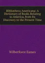 Bibliotheca Americana: A Dictionary of Books Relating to America, from Its Discovery to the Present Time - Eames Wilberforce