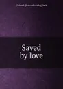 Saved by love - J Edward. [from old catalog] Earle
