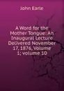 A Word for the Mother Tongue: An Inaugural Lecture Delivered November 17, 1876, Volume 1;.volume 10 - John Earle