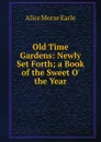 Old Time Gardens: Newly Set Forth; a Book of the Sweet O. the Year - Earle Alice Morse