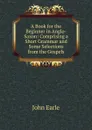 A Book for the Beginner in Anglo-Saxon: Comprising a Short Grammar and Some Selections from the Gospels - John Earle