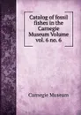 Catalog of fossil fishes in the Carnegie Museum Volume vol. 6 no. 6 - Carnegie Museum