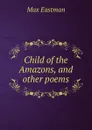 Child of the Amazons, and other poems - Max Eastman