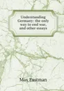 Understanding Germany: the only way to end war, and other essays - Max Eastman