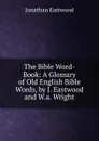 The Bible Word-Book: A Glossary of Old English Bible Words, by J. Eastwood and W.a. Wright - Jonathan Eastwood