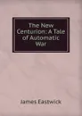 The New Centurion: A Tale of Automatic War - James Eastwick