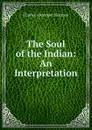 The Soul of the Indian: An Interpretation - Charles Alexander Eastman