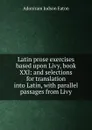 Latin prose exercises based upon Livy, book XXI: and selections for translation into Latin, with parallel passages from Livy - Adoniram Judson Eaton