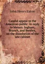 Candid appeal to the American public: in reply to Messrs. Ingham, Branch, and Berrien, on the dissolution of the late cabinet - John Henry Eaton