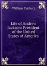 Life of Andrew Jackson: President of the United States of America - Cobbett William