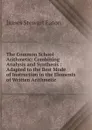 The Common School Arithmetic: Combining Analysis and Synthesis : Adapted to the Best Mode of Instruction in the Elements of Written Arithmetic - James Stewart Eaton