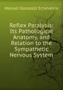 Reflex Paralysis: Its Pathological Anatomy, and Relation to the Sympathetic Nervous System - Manuel Gonzalez Echeverria