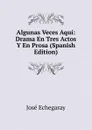 Algunas Veces Aqui: Drama En Tres Actos Y En Prosa (Spanish Edition) - José Echegaray
