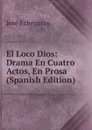El Loco Dios: Drama En Cuatro Actos, En Prosa (Spanish Edition) - José Echegaray