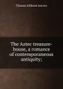 The Aztec treasure-house, a romance of contemporaneous antiquity; - Janvier Thomas Allibone