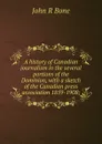 A history of Canadian journalism in the several portions of the Dominion, with a sketch of the Canadian press association 1859-1908; - John R Bone