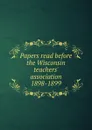 Papers read before the Wisconsin teachers. association 1898-1899 - 