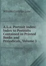 A.L.a. Portrait Index: Index to Portraits Contained in Printed Books and Periodicals, Volume 3 - William Coolidge Lane
