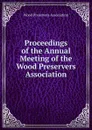 Proceedings of the Annual Meeting of the Wood Preservers  Association - Wood Preservers Association