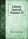 Library Journal, Volume 23 - Richard Rogers Bowker