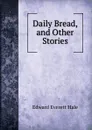 Daily Bread, and Other Stories - Edward Everett Hale