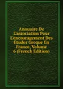 Annuaire De L.association Pour L.encouragement Des Etudes Greque En France, Volume 6 (French Edition) - 