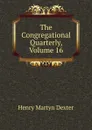 The Congregational Quarterly, Volume 16 - Henry Martyn Dexter