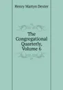 The Congregational Quarterly, Volume 6 - Henry Martyn Dexter