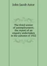 The third winter of unemployment; the report of an enquiry undertaken in the autumn of 1922 - John Jacob Astor