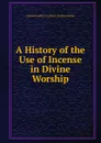 A History of the Use of Incense in Divine Worship - Edward Godfrey Cuthbert Frederi Atchley