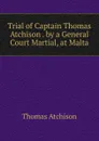 Trial of Captain Thomas Atchison . by a General Court Martial, at Malta - Thomas Atchison