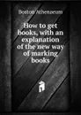 How to get books, with an explanation of the new way of marking books - Boston Athenaeum