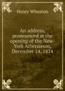 An address, pronounced at the opening of the New-York Athenaeum, December 14, 1824. - Henry Wheaton