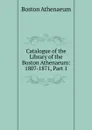 Catalogue of the Library of the Boston Athenaeum: 1807-1871, Part 1 - Boston Athenaeum