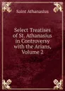 Select Treatises of St. Athanasius in Controversy with the Arians, Volume 2 - Saint Athanasius