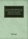 Corpus Apologetarum Christianorum Saeculi Secundi, Volume 3 (German Edition) - Tatian