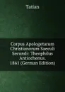 Corpus Apologetarum Christianorum Saeculi Secundi: Theophilus Antiochenus. 1861 (German Edition) - Tatian