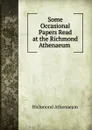 Some Occasional Papers Read at the Richmond Athenaeum . - Richmond Athenaeum