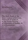 The Sixth Book of the Select Letters of Severus, Patriarch of Antioch, in the Syriac Version of Athansius of Nisibis: Pt. 1-2. Translation - Athanasius