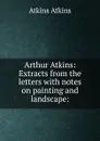 Arthur Atkins: Extracts from the letters with notes on painting and landscape: - Atkins Atkins