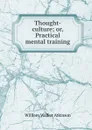 Thought-culture; or, Practical mental training - W.W. Atkinson