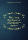 The study of politics; an introductory lecture - William P. 1820-1890 Atkinson