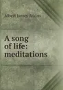 A song of life: meditations - Albert James Atkins