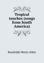 Tropical touches (songs from South America) - Randolph Henry Atkin