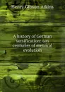 A history of German versification: ten centuries of metrical evolution - Henry Gibson Atkins