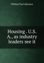 Housing . U.S.A., as industry leaders see it - William Paul Atkinson