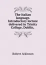 The Italian language. Introductory lecture delivered in Trinity College, Dublin, . - Robert Atkinson