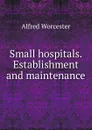 Small hospitals. Establishment and maintenance - Alfred Worcester