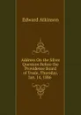 Address On the Silver Question Before the Providence Board of Trade, Thursday, Jan. 14, 1886 . - Edward Atkinson