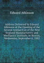 Address Delivered by Edward Atkinson at the Opening of the Second Annual Fair of the New England Manufacturers. and Mechanics. Institute, in Boston, Wednesday, September 6, 1882 - Edward Atkinson